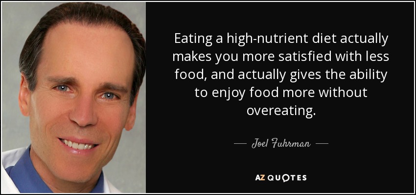 Eating a high-nutrient diet actually makes you more satisfied with less food, and actually gives the ability to enjoy food more without overeating. - Joel Fuhrman