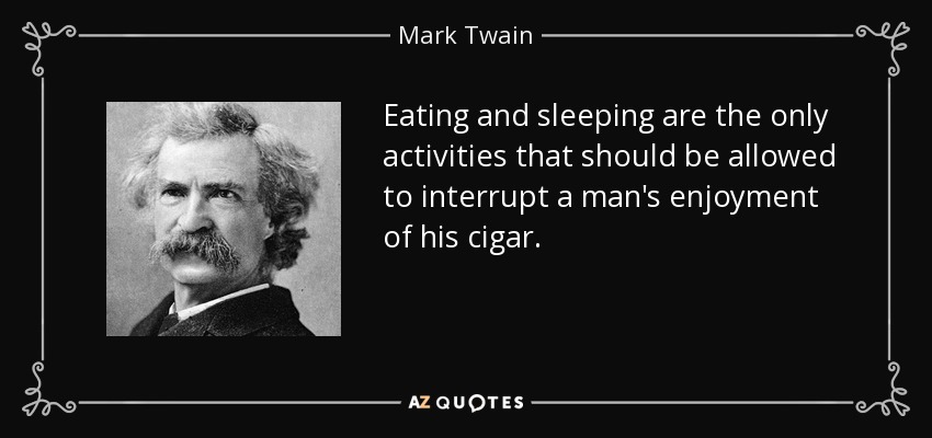 Eating and sleeping are the only activities that should be allowed to interrupt a man's enjoyment of his cigar. - Mark Twain
