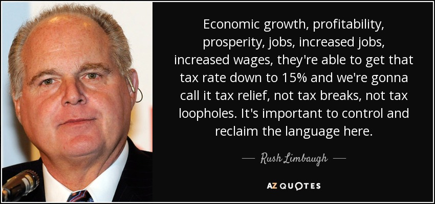 Economic growth, profitability, prosperity, jobs, increased jobs, increased wages, they're able to get that tax rate down to 15% and we're gonna call it tax relief, not tax breaks, not tax loopholes. It's important to control and reclaim the language here. - Rush Limbaugh