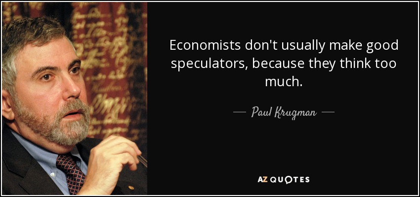 Economists don't usually make good speculators, because they think too much. - Paul Krugman