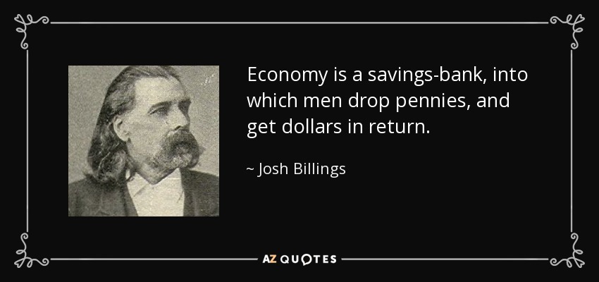 Economy is a savings-bank, into which men drop pennies, and get dollars in return. - Josh Billings