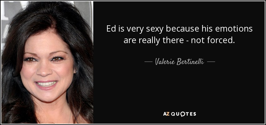Ed is very sexy because his emotions are really there - not forced. - Valerie Bertinelli