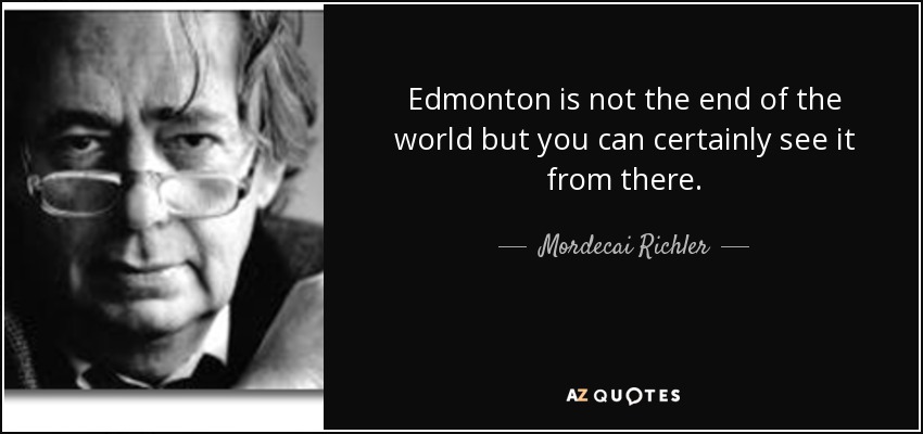 Edmonton is not the end of the world but you can certainly see it from there. - Mordecai Richler