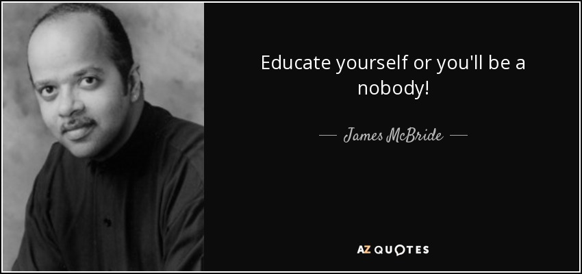 Educate yourself or you'll be a nobody! - James McBride