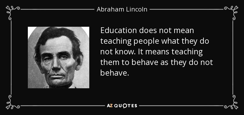 Education does not mean teaching people what they do not know. It means teaching them to behave as they do not behave. - Abraham Lincoln