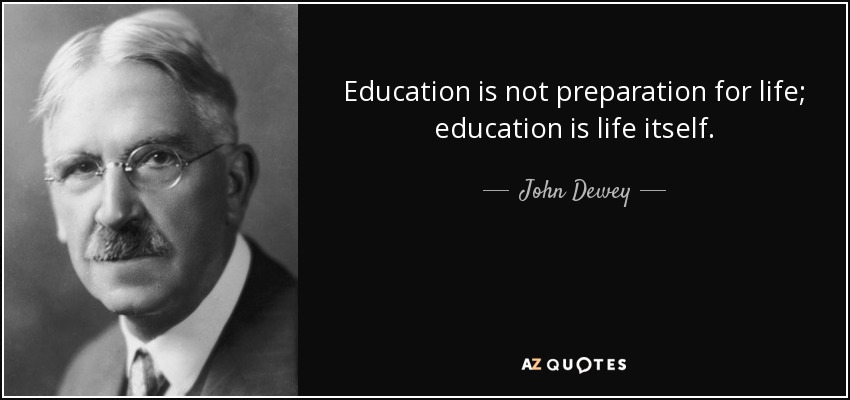 Education is not preparation for life; education is life itself. - John Dewey