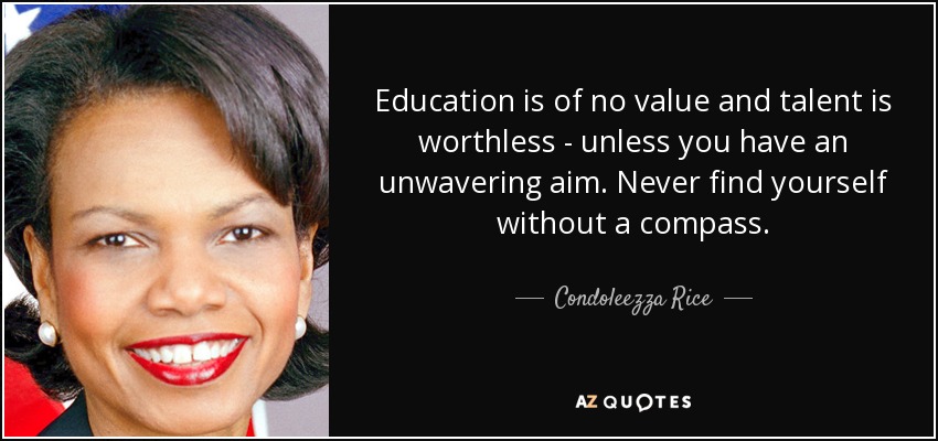 Education is of no value and talent is worthless - unless you have an unwavering aim. Never find yourself without a compass. - Condoleezza Rice