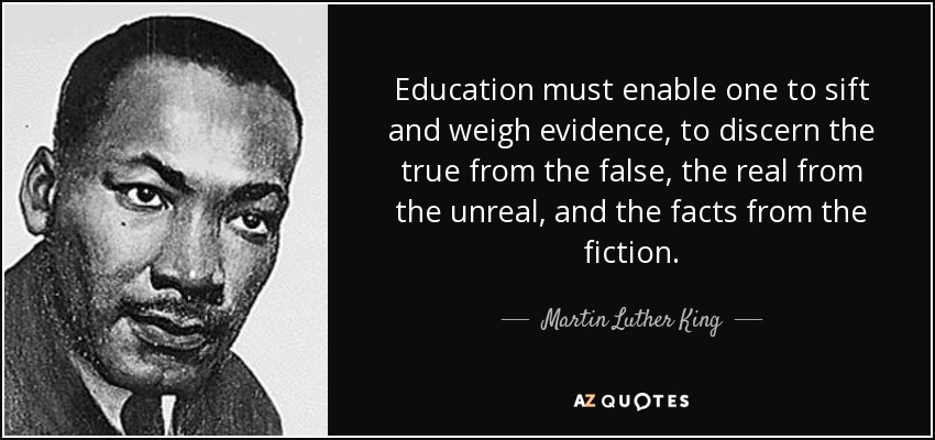 Education must enable one to sift and weigh evidence, to discern the true from the false, the real from the unreal, and the facts from the fiction. - Martin Luther King, Jr.