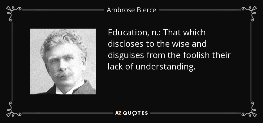 Education, n.: That which discloses to the wise and disguises from the foolish their lack of understanding. - Ambrose Bierce