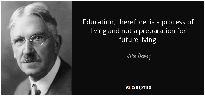 Education, therefore, is a process of living and not a preparation for future living. - John Dewey