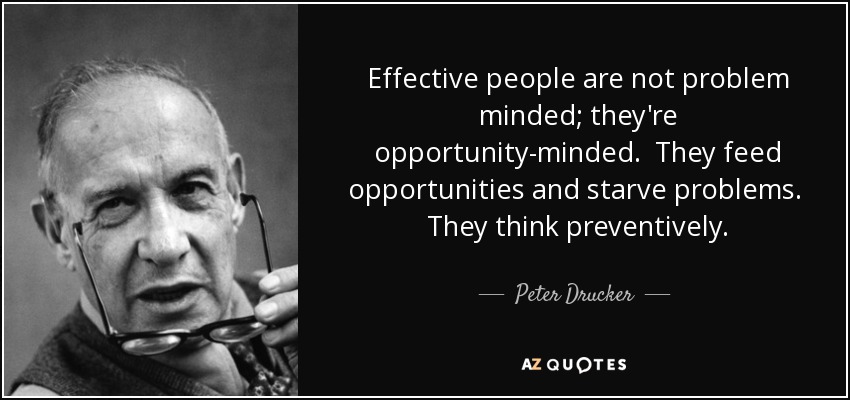 Effective people are not problem minded; they're opportunity-minded. They feed opportunities and starve problems. They think preventively. - Peter Drucker