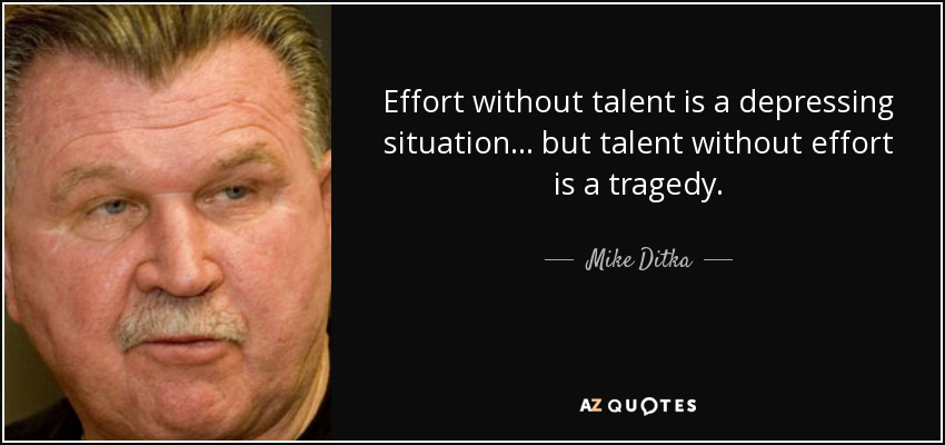 Effort without talent is a depressing situation... but talent without effort is a tragedy. - Mike Ditka