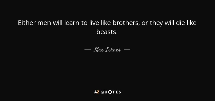 Either men will learn to live like brothers, or they will die like beasts. - Max Lerner
