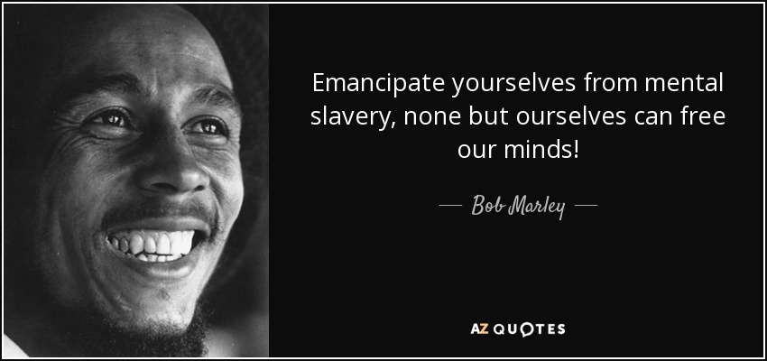 Emancipate yourselves from mental slavery, none but ourselves can free our minds! - Bob Marley