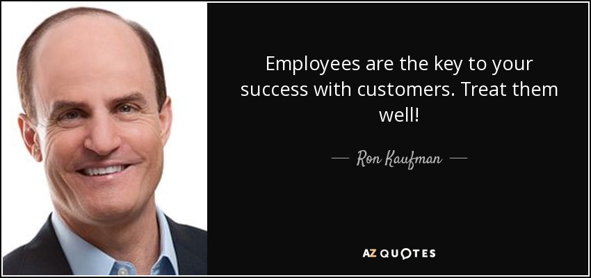 Employees are the key to your success with customers. Treat them well! - Ron Kaufman
