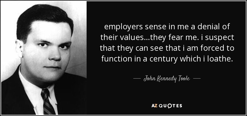 employers sense in me a denial of their values...they fear me. i suspect that they can see that i am forced to function in a century which i loathe. - John Kennedy Toole