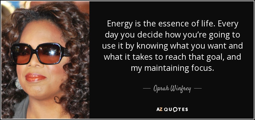 Energy is the essence of life. Every day you decide how you’re going to use it by knowing what you want and what it takes to reach that goal, and my maintaining focus. - Oprah Winfrey