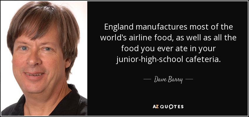 England manufactures most of the world's airline food, as well as all the food you ever ate in your junior-high-school cafeteria. - Dave Barry