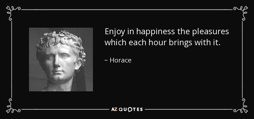 Enjoy in happiness the pleasures which each hour brings with it. - Horace