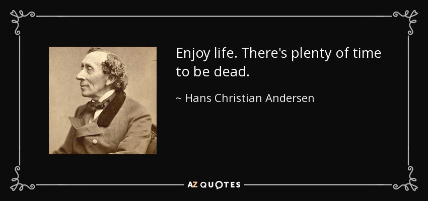 Enjoy life. There's plenty of time to be dead. - Hans Christian Andersen