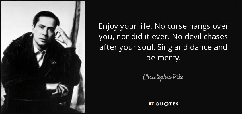 Enjoy your life. No curse hangs over you, nor did it ever. No devil chases after your soul. Sing and dance and be merry. - Christopher Pike