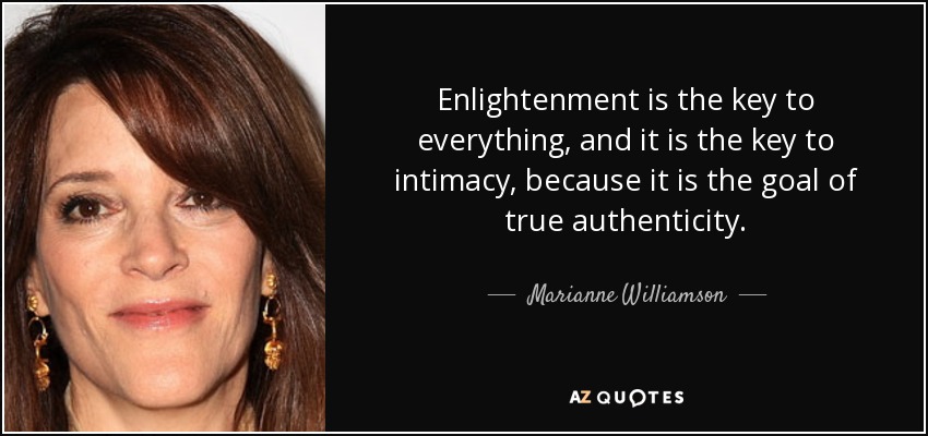 Enlightenment is the key to everything, and it is the key to intimacy, because it is the goal of true authenticity. - Marianne Williamson