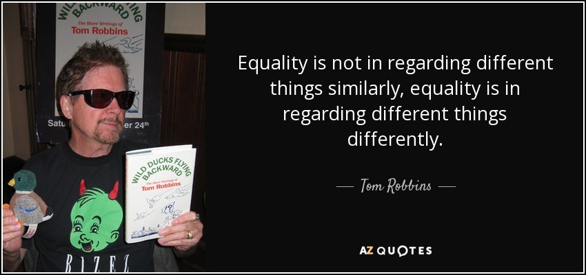 Equality is not in regarding different things similarly, equality is in regarding different things differently. - Tom Robbins