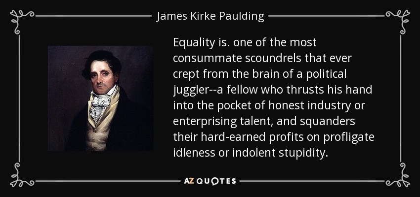 Equality is. one of the most consummate scoundrels that ever crept from the brain of a political juggler--a fellow who thrusts his hand into the pocket of honest industry or enterprising talent, and squanders their hard-earned profits on profligate idleness or indolent stupidity. - James Kirke Paulding