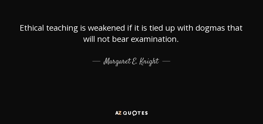Ethical teaching is weakened if it is tied up with dogmas that will not bear examination. - Margaret E. Knight