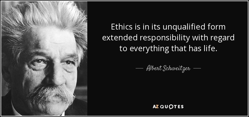 Ethics is in its unqualified form extended responsibility with regard to everything that has life. - Albert Schweitzer
