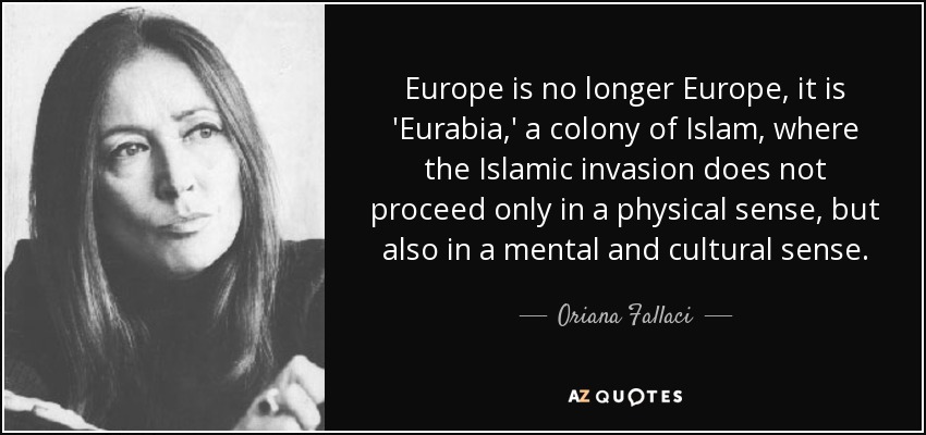 Europa ya no es Europa, es "Eurabia", una colonia del Islam, donde la invasión islámica no se produce sólo en sentido físico, sino también en sentido mental y cultural. - Oriana Fallaci