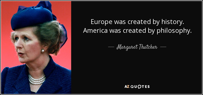 Europe was created by history. America was created by philosophy. - Margaret Thatcher