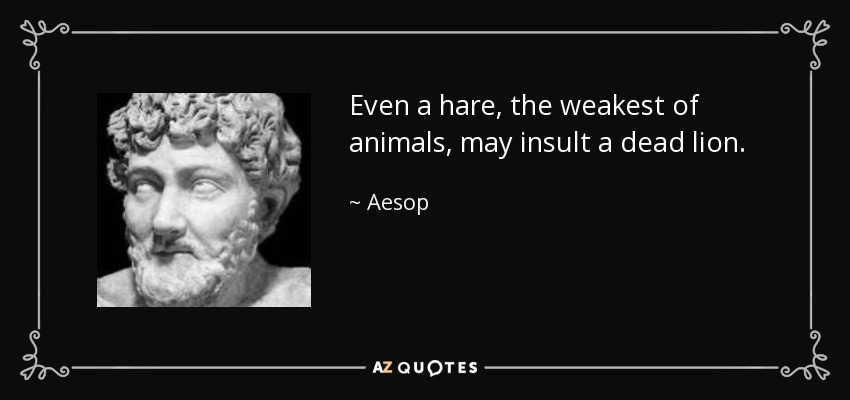 Even a hare, the weakest of animals, may insult a dead lion. - Aesop