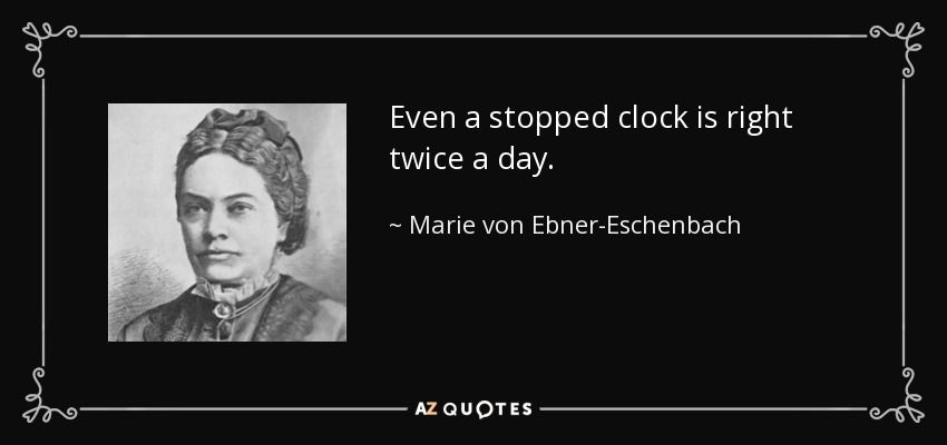 Even a stopped clock is right twice a day. - Marie von Ebner-Eschenbach