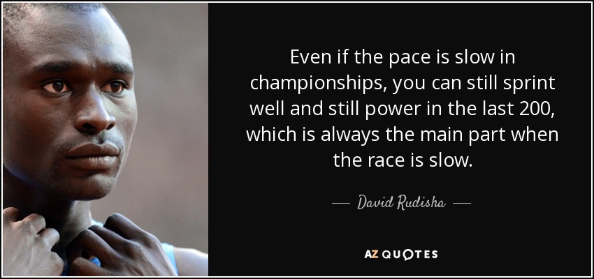 Even if the pace is slow in championships, you can still sprint well and still power in the last 200, which is always the main part when the race is slow. - David Rudisha