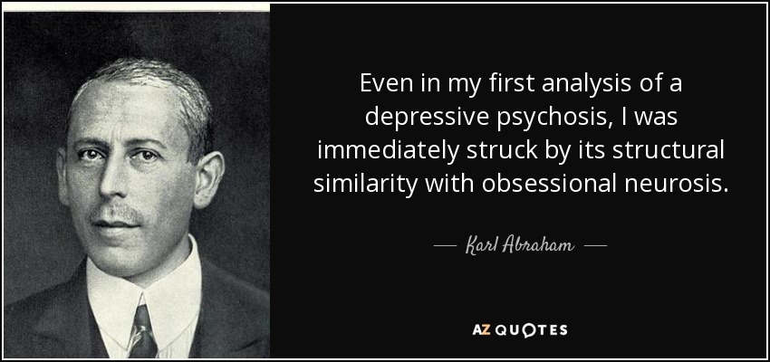Incluso en mi primer análisis de una psicosis depresiva, me sorprendió inmediatamente su similitud estructural con la neurosis obsesiva. - Karl Abraham