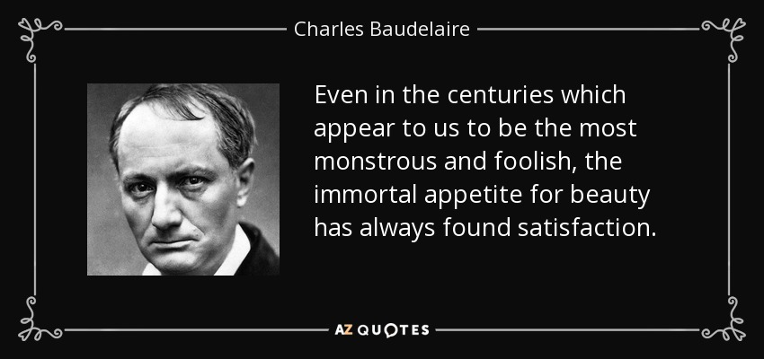Even in the centuries which appear to us to be the most monstrous and foolish, the immortal appetite for beauty has always found satisfaction. - Charles Baudelaire