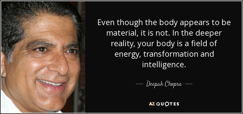 Even though the body appears to be material, it is not. In the deeper reality, your body is a field of energy, transformation and intelligence. - Deepak Chopra