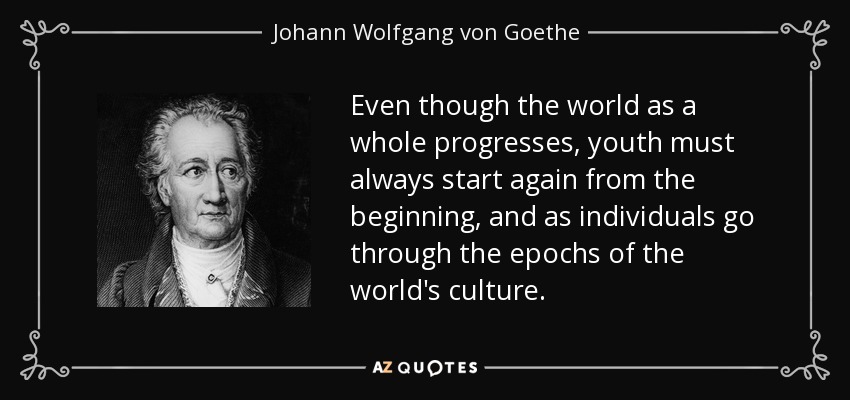 Aunque el mundo en su conjunto progrese, la juventud siempre debe volver a empezar desde el principio, y como individuos atraviesan las épocas de la cultura del mundo. - Johann Wolfgang von Goethe