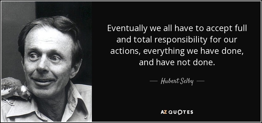 Eventually we all have to accept full and total responsibility for our actions, everything we have done, and have not done. - Hubert Selby, Jr.