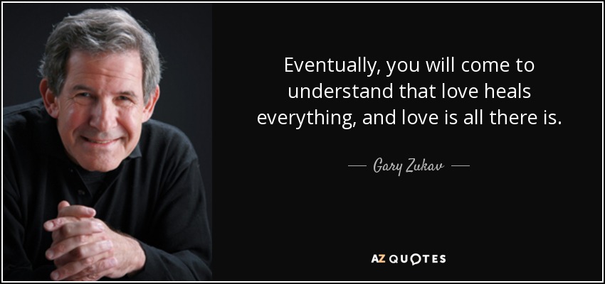 Eventually, you will come to understand that love heals everything, and love is all there is. - Gary Zukav
