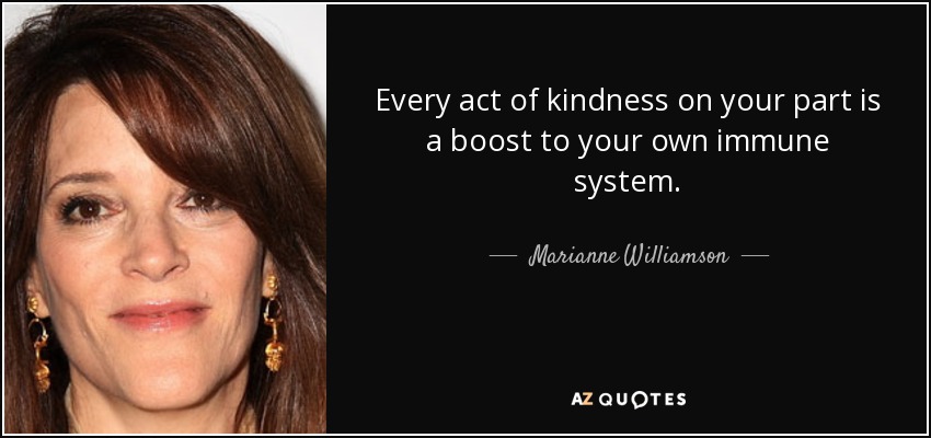 Every act of kindness on your part is a boost to your own immune system. - Marianne Williamson