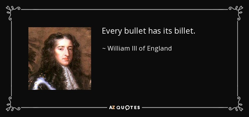 Every bullet has its billet. - William III of England
