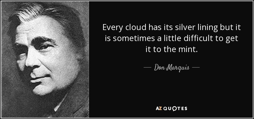 Every cloud has its silver lining but it is sometimes a little difficult to get it to the mint. - Don Marquis