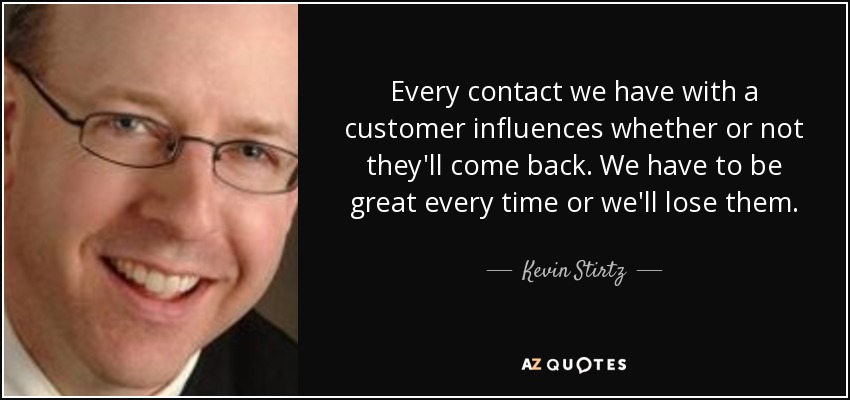 Cada contacto que tenemos con un cliente influye en que vuelva o no. Tenemos que ser excelentes siempre o los perderemos. - Kevin Stirtz