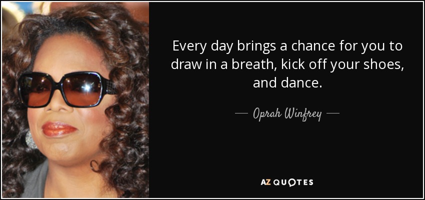 Every day brings a chance for you to draw in a breath, kick off your shoes, and dance. - Oprah Winfrey