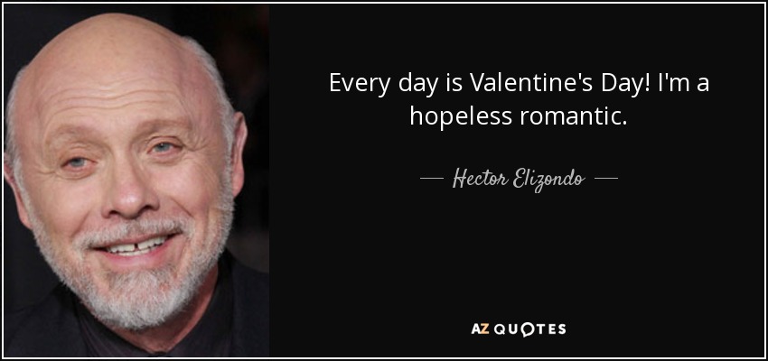 Every day is Valentine's Day! I'm a hopeless romantic. - Hector Elizondo