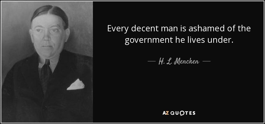 Todo hombre decente se avergüenza del gobierno bajo el que vive. - H. L. Mencken