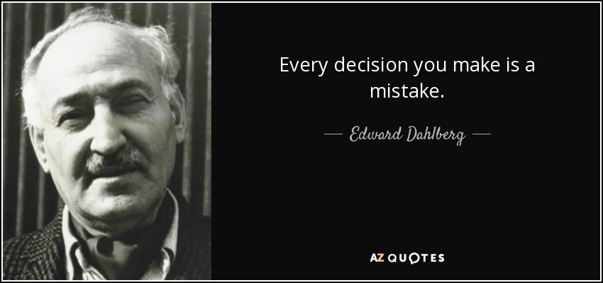 Every decision you make is a mistake. - Edward Dahlberg