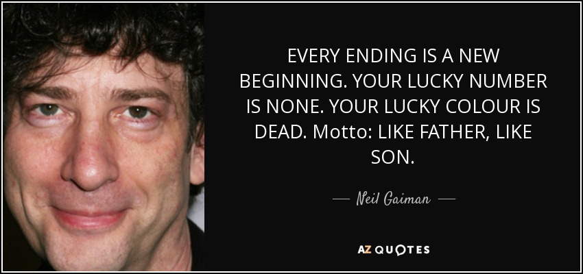 EVERY ENDING IS A NEW BEGINNING. YOUR LUCKY NUMBER IS NONE. YOUR LUCKY COLOUR IS DEAD. Motto: LIKE FATHER, LIKE SON. - Neil Gaiman